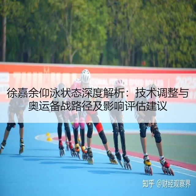 徐嘉余仰泳状态深度解析:技术调整与奥运备战路径及影响评估建议